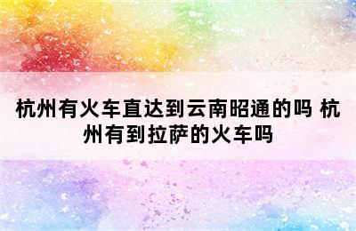 杭州有火车直达到云南昭通的吗 杭州有到拉萨的火车吗